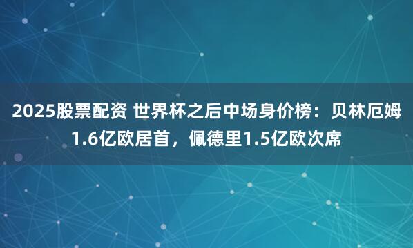2025股票配资 世界杯之后中场身价榜：贝林厄姆1.6亿欧居首，佩德里1.5亿欧次席