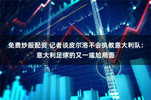 免费炒股配资 记者谈皮尔洛不会执教意大利队：意大利足球的又一尴尬局面