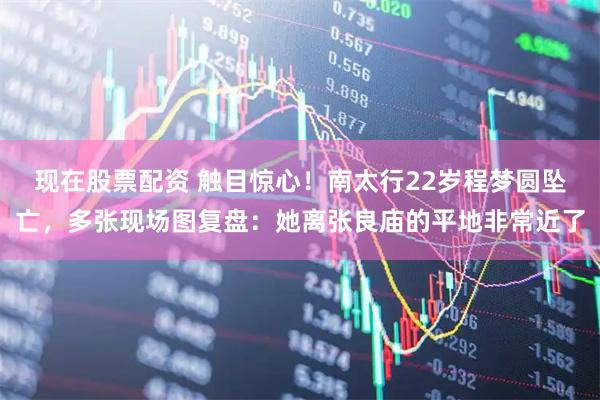 现在股票配资 触目惊心！南太行22岁程梦圆坠亡，多张现场图复盘：她离张良庙的平地非常近了