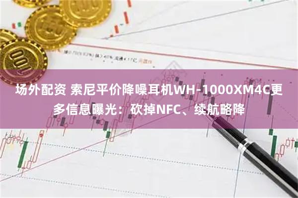 场外配资 索尼平价降噪耳机WH-1000XM4C更多信息曝光：砍掉NFC、续航略降