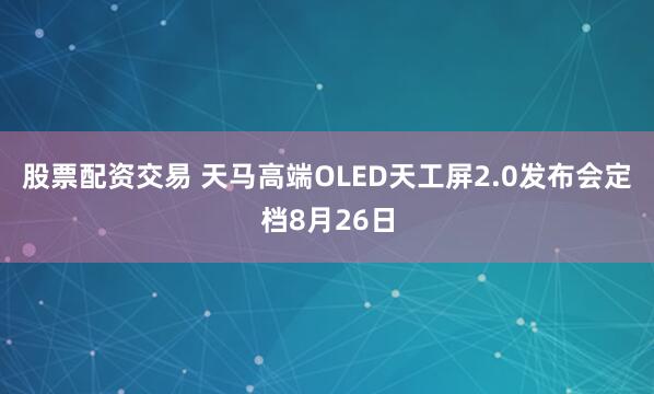 股票配资交易 天马高端OLED天工屏2.0发布会定档8月26日