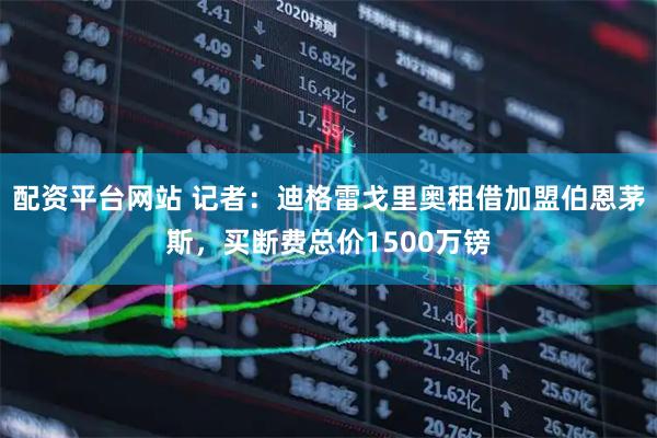 配资平台网站 记者：迪格雷戈里奥租借加盟伯恩茅斯，买断费总价1500万镑