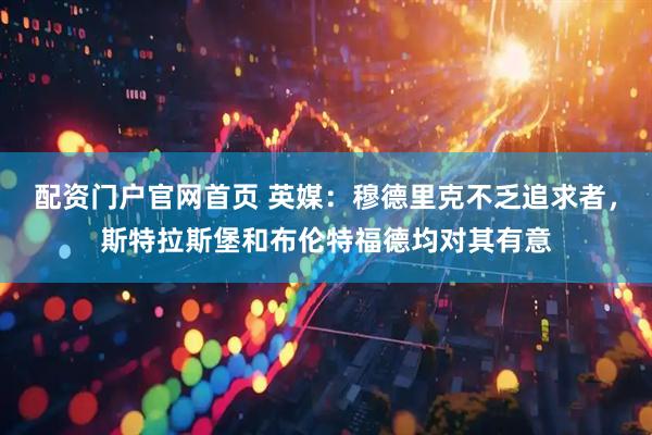 配资门户官网首页 英媒：穆德里克不乏追求者，斯特拉斯堡和布伦特福德均对其有意