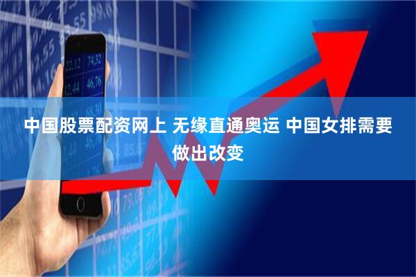 中国股票配资网上 无缘直通奥运 中国女排需要做出改变